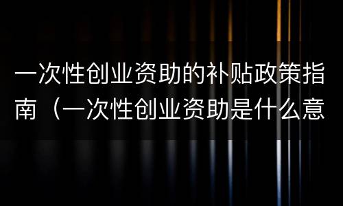 一次性创业资助的补贴政策指南（一次性创业资助是什么意思）