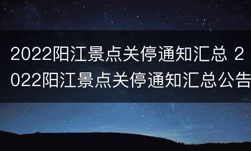2022阳江景点关停通知汇总 2022阳江景点关停通知汇总公告
