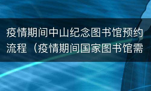 疫情期间中山纪念图书馆预约流程（疫情期间国家图书馆需要预约吗）