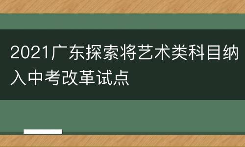 2021广东探索将艺术类科目纳入中考改革试点