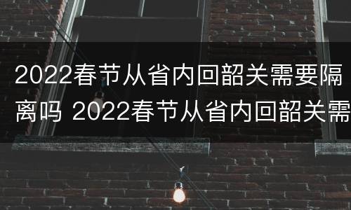 2022春节从省内回韶关需要隔离吗 2022春节从省内回韶关需要隔离吗最新消息