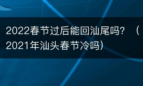 2022春节过后能回汕尾吗？（2021年汕头春节冷吗）