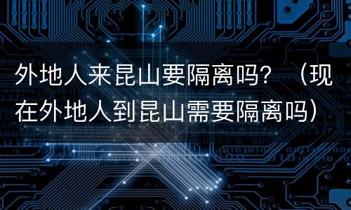外地人来昆山要隔离吗？（现在外地人到昆山需要隔离吗）