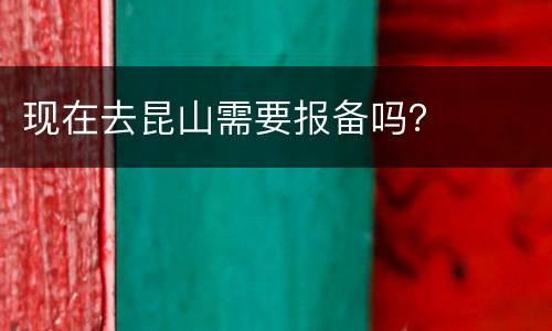 现在去昆山需要报备吗？