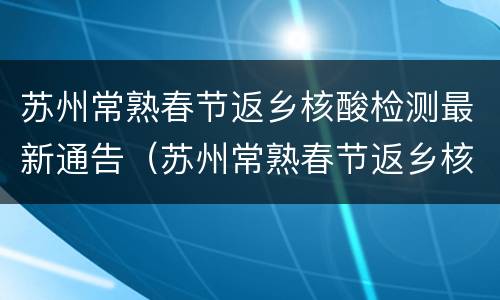 苏州常熟春节返乡核酸检测最新通告（苏州常熟春节返乡核酸检测最新通告消息）