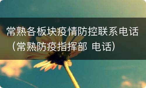 常熟各板块疫情防控联系电话（常熟防疫指挥部 电话）