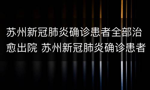 苏州新冠肺炎确诊患者全部治愈出院 苏州新冠肺炎确诊患者全部治愈出院标准