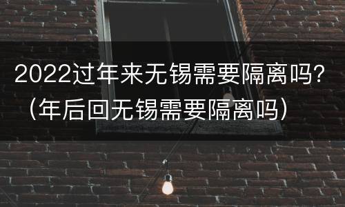 2022过年来无锡需要隔离吗？（年后回无锡需要隔离吗）