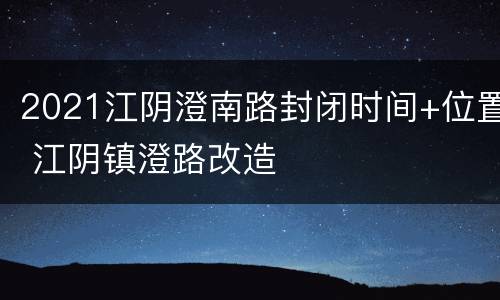2021江阴澄南路封闭时间+位置 江阴镇澄路改造