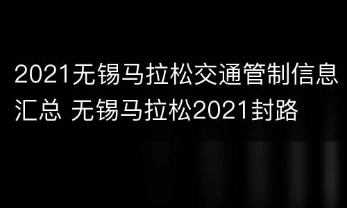 2021无锡马拉松交通管制信息汇总 无锡马拉松2021封路