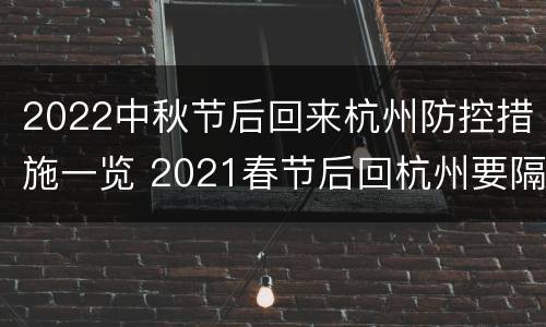 2022中秋节后回来杭州防控措施一览 2021春节后回杭州要隔离吗