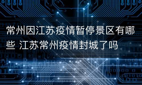 常州因江苏疫情暂停景区有哪些 江苏常州疫情封城了吗