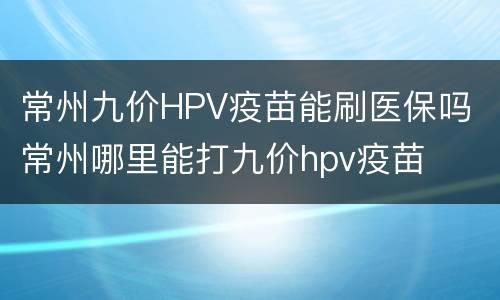 常州九价HPV疫苗能刷医保吗 常州哪里能打九价hpv疫苗