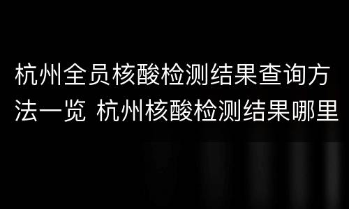 杭州全员核酸检测结果查询方法一览 杭州核酸检测结果哪里查