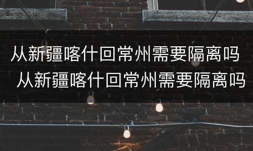 从新疆喀什回常州需要隔离吗 从新疆喀什回常州需要隔离吗最新消息