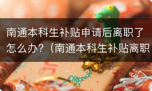 南通本科生补贴申请后离职了怎么办?（南通本科生补贴离职后还能拿么）