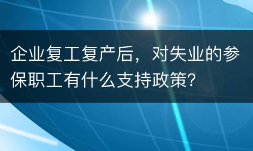企业复工复产后，对失业的参保职工有什么支持政策？