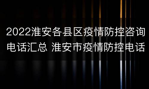 2022淮安各县区疫情防控咨询电话汇总 淮安市疫情防控电话