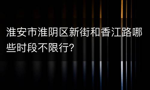 淮安市淮阴区新街和香江路哪些时段不限行？