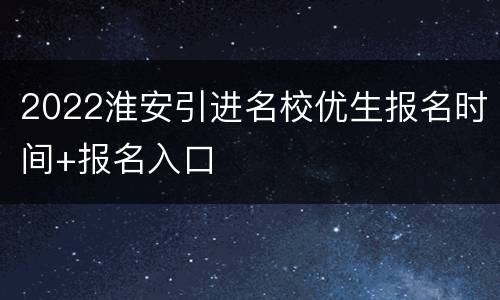 2022淮安引进名校优生报名时间+报名入口