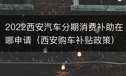 2022西安汽车分期消费补助在哪申请（西安购车补贴政策）