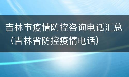 吉林市疫情防控咨询电话汇总（吉林省防控疫情电话）