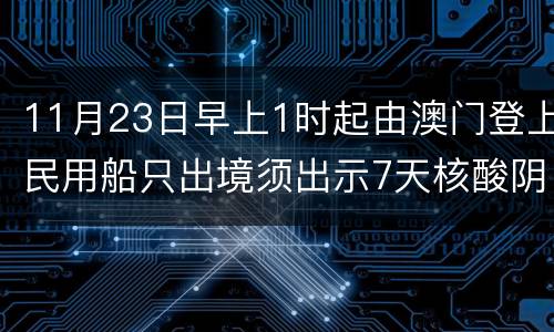 11月23日早上1时起由澳门登上民用船只出境须出示7天核酸阴性证明