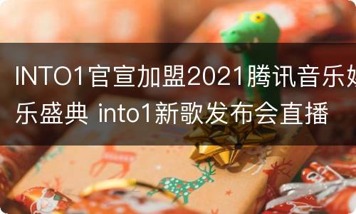 INTO1官宣加盟2021腾讯音乐娱乐盛典 into1新歌发布会直播