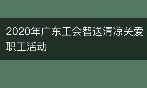 2020年广东工会智送清凉关爱职工活动
