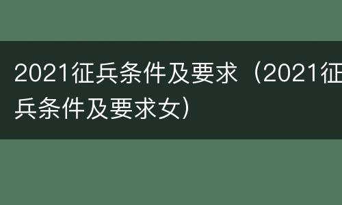 2021征兵条件及要求（2021征兵条件及要求女）
