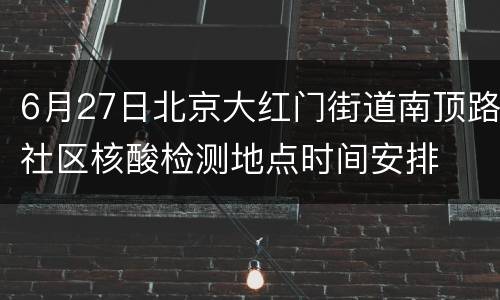 6月27日北京大红门街道南顶路社区核酸检测地点时间安排