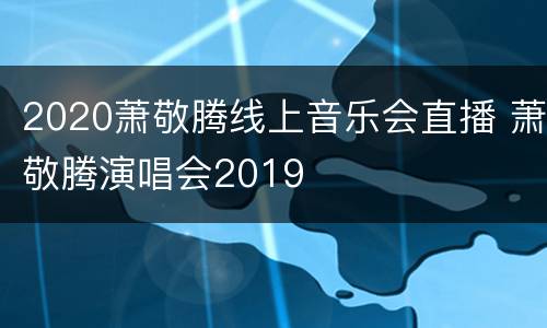 2020萧敬腾线上音乐会直播 萧敬腾演唱会2019