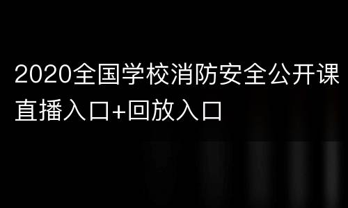 2020全国学校消防安全公开课直播入口+回放入口