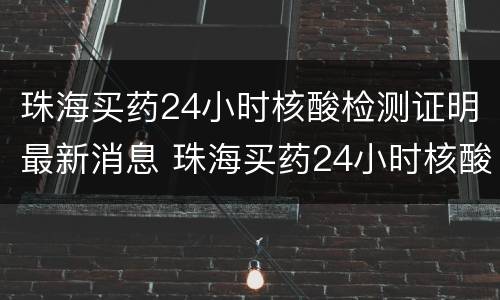 珠海买药24小时核酸检测证明最新消息 珠海买药24小时核酸检测证明最新消息是真的吗
