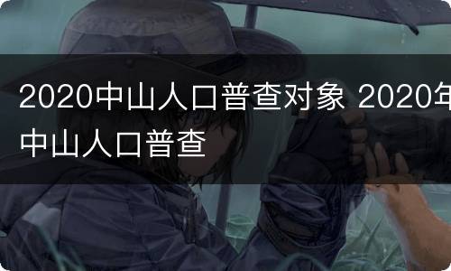 2020中山人口普查对象 2020年中山人口普查
