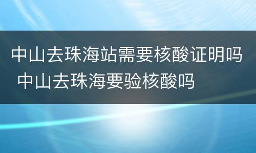 中山去珠海站需要核酸证明吗 中山去珠海要验核酸吗