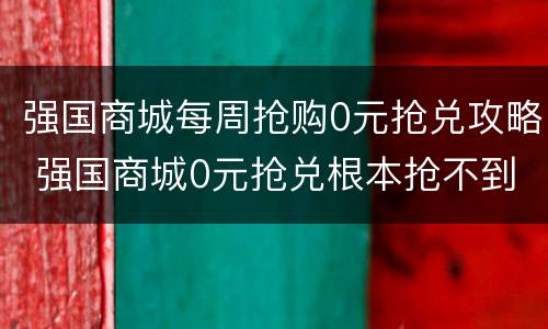 强国商城每周抢购0元抢兑攻略 强国商城0元抢兑根本抢不到