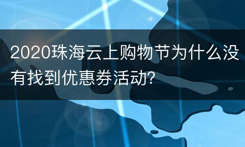 2020珠海云上购物节为什么没有找到优惠券活动？