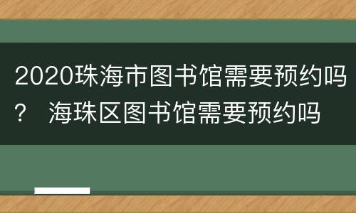 2020珠海市图书馆需要预约吗？ 海珠区图书馆需要预约吗