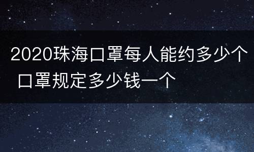 2020珠海口罩每人能约多少个 口罩规定多少钱一个