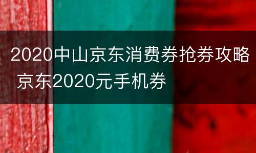 2020中山京东消费券抢券攻略 京东2020元手机券