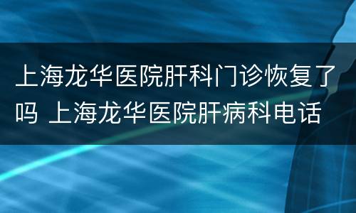 上海龙华医院肝科门诊恢复了吗 上海龙华医院肝病科电话