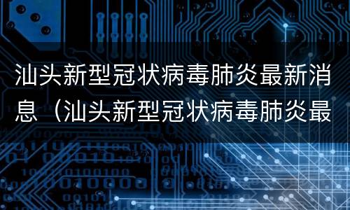汕头新型冠状病毒肺炎最新消息（汕头新型冠状病毒肺炎最新消息通知）