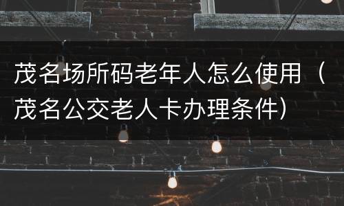 茂名场所码老年人怎么使用（茂名公交老人卡办理条件）