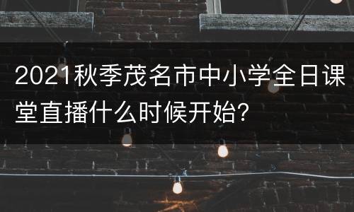 2021秋季茂名市中小学全日课堂直播什么时候开始？