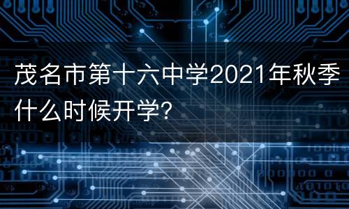 茂名市第十六中学2021年秋季什么时候开学？