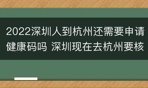 2022深圳人到杭州还需要申请健康码吗 深圳现在去杭州要核酸检测结果吗?