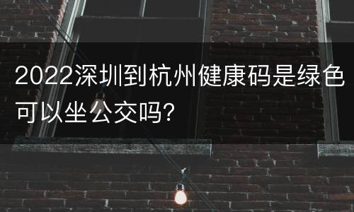 2022深圳到杭州健康码是绿色可以坐公交吗？