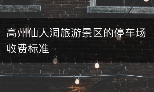 高州仙人洞旅游景区的停车场收费标准