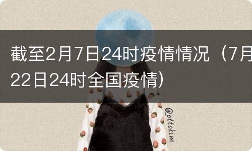 截至2月7日24时疫情情况（7月22日24时全国疫情）